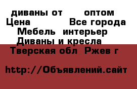 диваны от 2700 оптом › Цена ­ 2 700 - Все города Мебель, интерьер » Диваны и кресла   . Тверская обл.,Ржев г.